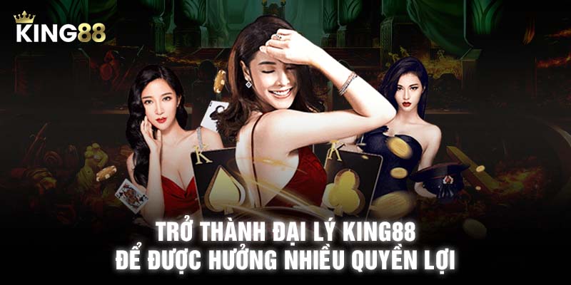 Trở thành đại lý KING88 để được hưởng nhiều quyền lợi