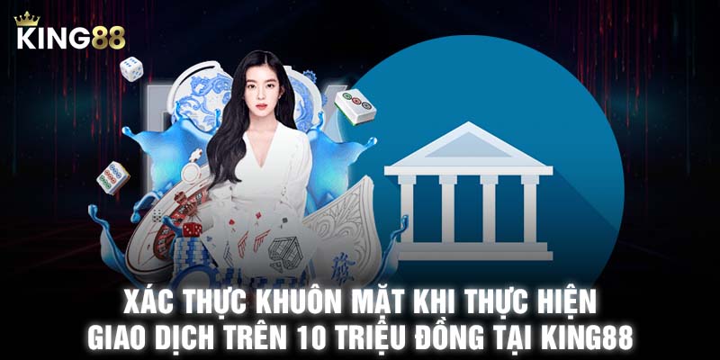 Xác thực khuôn mặt khi thực hiện giao dịch trên 10 triệu đồng tại KING88