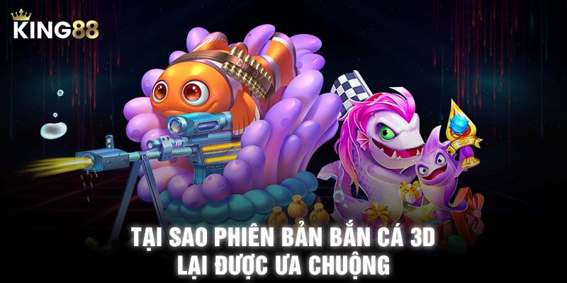 Tại sao phiên bản bắn cá 3D lại được ưa chuộng đến vậy